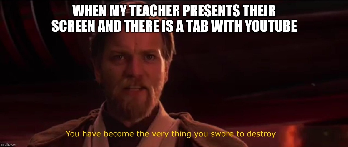 Am I wrong | WHEN MY TEACHER PRESENTS THEIR SCREEN AND THERE IS A TAB WITH YOUTUBE | image tagged in you became the very thing you swore to destroy | made w/ Imgflip meme maker