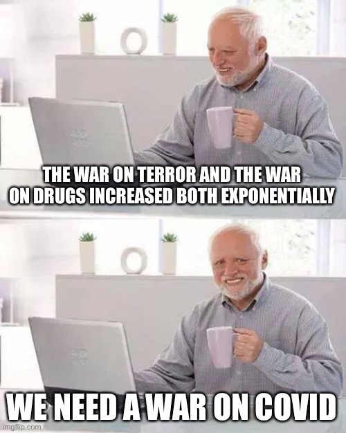 We must war | THE WAR ON TERROR AND THE WAR ON DRUGS INCREASED BOTH EXPONENTIALLY; WE NEED A WAR ON COVID | image tagged in memes,hide the pain harold | made w/ Imgflip meme maker