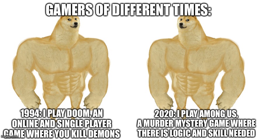 G A M E   G O O D | GAMERS OF DIFFERENT TIMES:; 1994: I PLAY DOOM, AN ONLINE AND SINGLE PLAYER GAME WHERE YOU KILL DEMONS; 2020: I PLAY AMONG US, A MURDER MYSTERY GAME WHERE THERE IS LOGIC AND SKILL NEEDED | image tagged in strong doge vs stronge doge | made w/ Imgflip meme maker