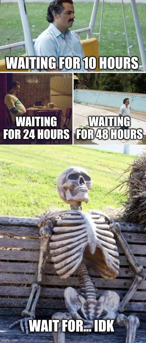 waiting | WAITING FOR 10 HOURS; WAITING FOR 24 HOURS; WAITING FOR 48 HOURS; WAIT FOR... IDK | image tagged in memes,sad pablo escobar,waiting skeleton | made w/ Imgflip meme maker