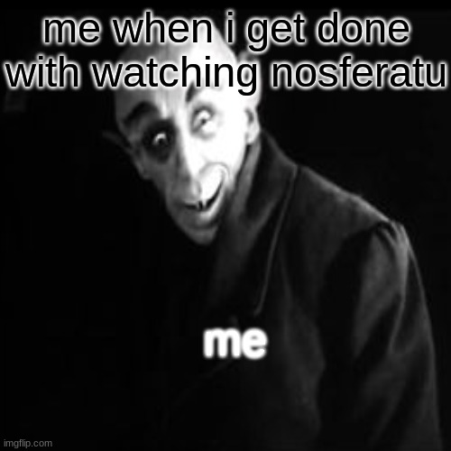 me when i get done with watching nosferatu; me | image tagged in tag,nosferatu | made w/ Imgflip meme maker