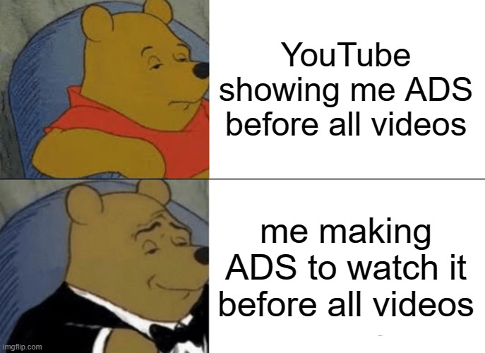i want more ADS | YouTube showing me ADS before all videos; me making ADS to watch it before all videos | image tagged in memes,tuxedo winnie the pooh | made w/ Imgflip meme maker