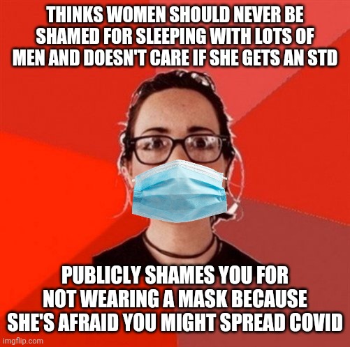 Liberal abandons "my body my choice" | THINKS WOMEN SHOULD NEVER BE SHAMED FOR SLEEPING WITH LOTS OF MEN AND DOESN'T CARE IF SHE GETS AN STD; PUBLICLY SHAMES YOU FOR NOT WEARING A MASK BECAUSE SHE'S AFRAID YOU MIGHT SPREAD COVID | image tagged in liberal douche garofalo,liberal hypocrisy,covid-19,masks,hysteria | made w/ Imgflip meme maker