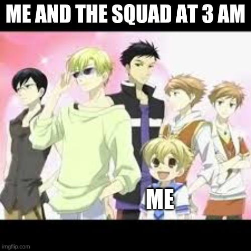 Me and the B O I S | ME AND THE SQUAD AT 3 AM; ME | image tagged in ouran highschool host club | made w/ Imgflip meme maker