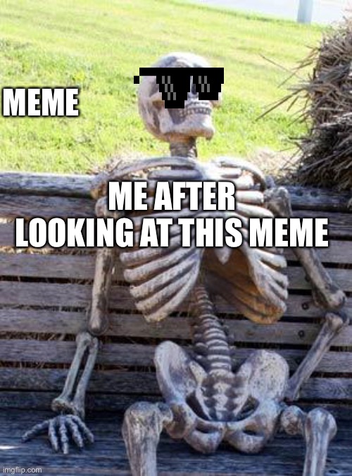Waiting Skeleton Meme | ME AFTER LOOKING AT THIS MEME MEME | image tagged in memes,waiting skeleton | made w/ Imgflip meme maker