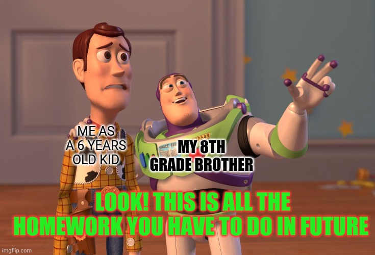 My bro | MY 8TH GRADE BROTHER; ME AS A 6 YEARS OLD KID; LOOK! THIS IS ALL THE HOMEWORK YOU HAVE TO DO IN FUTURE | image tagged in memes,x x everywhere | made w/ Imgflip meme maker