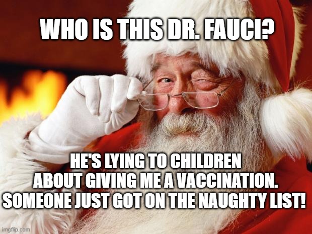 santa | WHO IS THIS DR. FAUCI? HE'S LYING TO CHILDREN ABOUT GIVING ME A VACCINATION. SOMEONE JUST GOT ON THE NAUGHTY LIST! | image tagged in santa | made w/ Imgflip meme maker