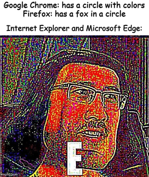 hmmm | Google Chrome: has a circle with colors
Firefox: has a fox in a circle; Internet Explorer and Microsoft Edge: | image tagged in markiplier e,microsoft edge,google chrome,firefox,memes,e | made w/ Imgflip meme maker