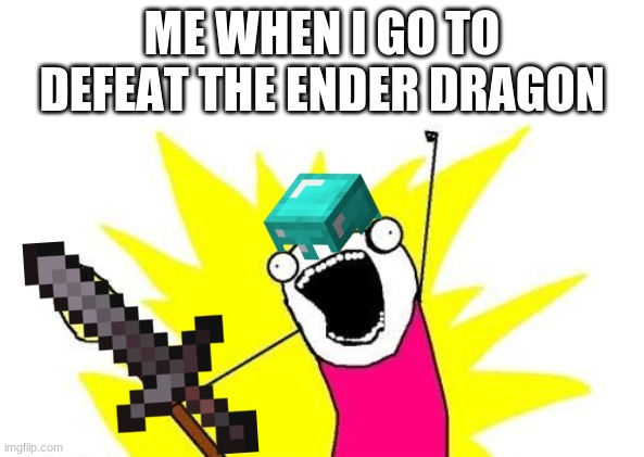 ender dragon fight | ME WHEN I GO TO DEFEAT THE ENDER DRAGON | image tagged in memes,x all the y | made w/ Imgflip meme maker