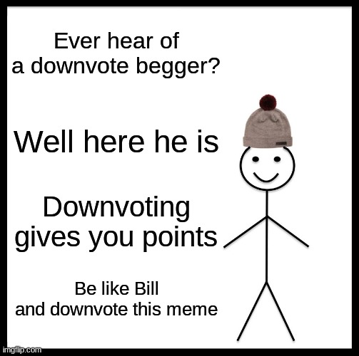 Be Like Bill | Ever hear of a downvote begger? Well here he is; Downvoting gives you points; Be like Bill and downvote this meme | image tagged in memes,be like bill | made w/ Imgflip meme maker