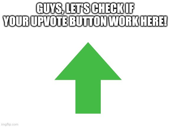 Check it! | GUYS, LET'S CHECK IF YOUR UPVOTE BUTTON WORK HERE! | image tagged in blank white template,upvote begging,upvotes,begging for upvotes,upvote | made w/ Imgflip meme maker