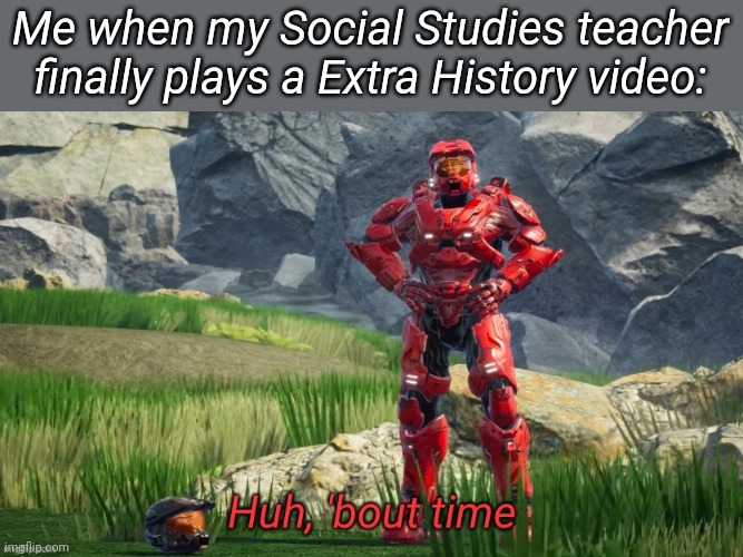 Huh bout time | Me when my Social Studies teacher finally plays a Extra History video: | image tagged in huh bout time | made w/ Imgflip meme maker