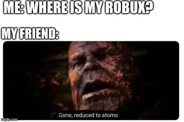 this is what happens when you let your friend play on your account | ME: WHERE IS MY ROBUX? MY FRIEND: | image tagged in gone reduced to atoms | made w/ Imgflip meme maker