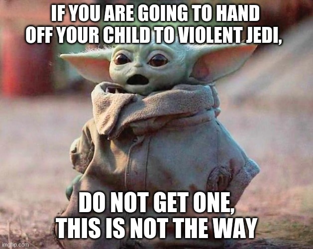 Mando is a deadbeat dad |  IF YOU ARE GOING TO HAND OFF YOUR CHILD TO VIOLENT JEDI, DO NOT GET ONE, THIS IS NOT THE WAY | image tagged in surprised baby yoda,this is not the way,baby yoda,the child,mando is a deadbeat dad,the mandalorian | made w/ Imgflip meme maker