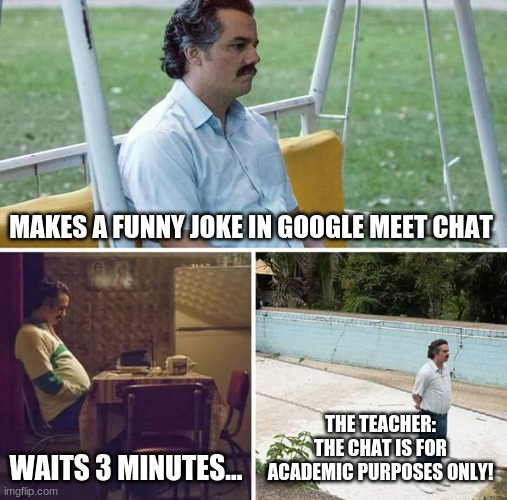 Google Meet Wya | MAKES A FUNNY JOKE IN GOOGLE MEET CHAT; WAITS 3 MINUTES... THE TEACHER: THE CHAT IS FOR ACADEMIC PURPOSES ONLY! | image tagged in memes,sad pablo escobar | made w/ Imgflip meme maker