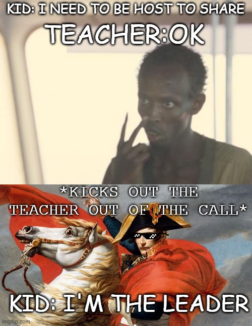 The story about Kids ,Teachers, and zoom calls | TEACHER:OK; KID: I NEED TO BE HOST TO SHARE; *KICKS OUT THE TEACHER OUT OF THE CALL*; KID: I'M THE LEADER | image tagged in memes,i'm the captain now | made w/ Imgflip meme maker