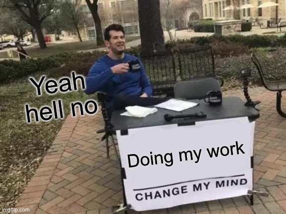 My life | Yeah hell no; Doing my work | image tagged in memes,change my mind | made w/ Imgflip meme maker