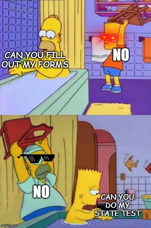 Revenge of Homer | NO; CAN YOU FILL OUT MY FORMS; NO; CAN YOU DO MY STATE TEST | image tagged in homer revenge | made w/ Imgflip meme maker