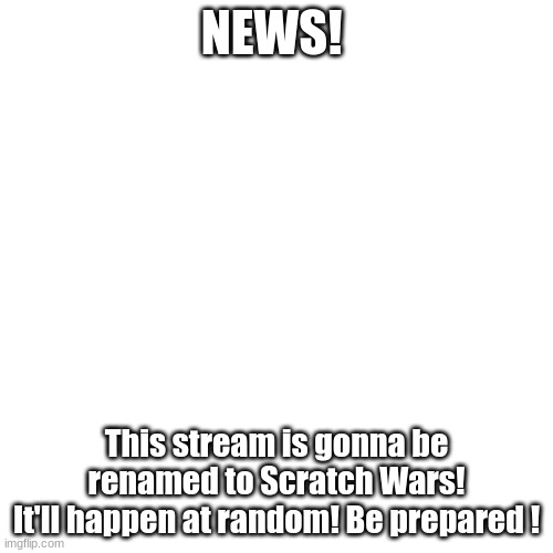 New change! Someone has already made a scratch stream (if I know how to do that) | NEWS! This stream is gonna be renamed to Scratch Wars!
It'll happen at random! Be prepared ! | image tagged in news | made w/ Imgflip meme maker