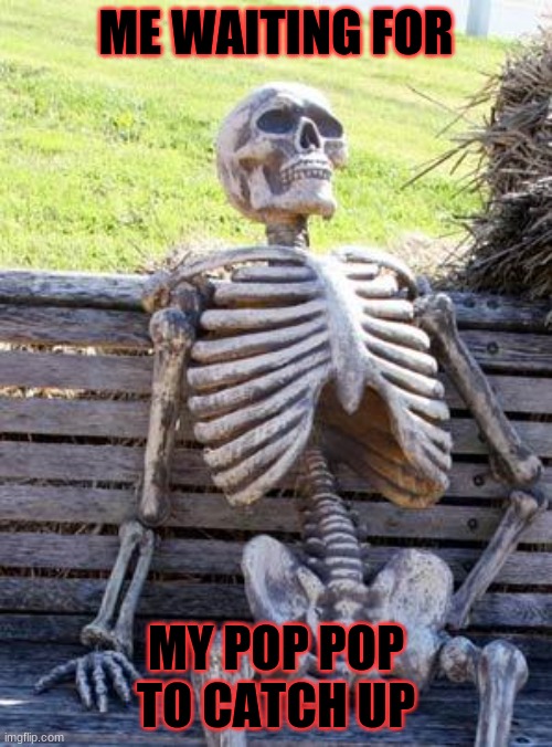 Waiting Skeleton Meme | ME WAITING FOR; MY POP POP TO CATCH UP | image tagged in memes,waiting skeleton | made w/ Imgflip meme maker
