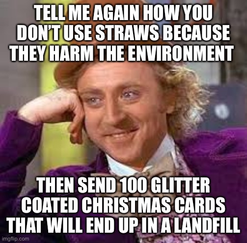 Gene Wilder | TELL ME AGAIN HOW YOU DON’T USE STRAWS BECAUSE THEY HARM THE ENVIRONMENT; THEN SEND 100 GLITTER COATED CHRISTMAS CARDS THAT WILL END UP IN A LANDFILL | image tagged in gene wilder | made w/ Imgflip meme maker