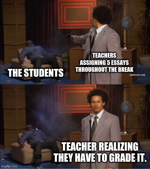 It really do be like that doe. | TEACHERS ASSIGNING 5 ESSAYS THROUGHOUT THE BREAK; THE STUDENTS; TEACHER REALIZING THEY HAVE TO GRADE IT. | image tagged in memes,who killed hannibal,school | made w/ Imgflip meme maker