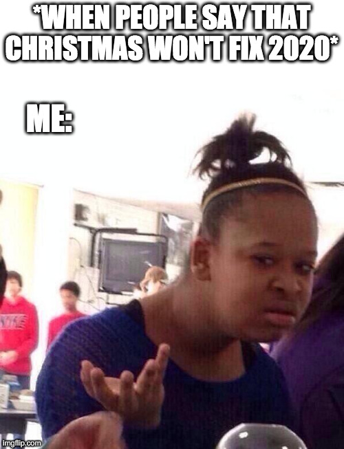 Christmas will fix this | *WHEN PEOPLE SAY THAT CHRISTMAS WON'T FIX 2020*; ME: | image tagged in memes,black girl wat | made w/ Imgflip meme maker