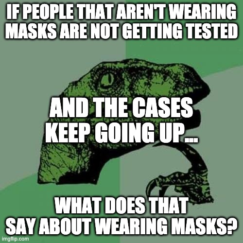 No one I know that is refusing to wear a mask is getting tested... | IF PEOPLE THAT AREN'T WEARING MASKS ARE NOT GETTING TESTED; AND THE CASES KEEP GOING UP... WHAT DOES THAT SAY ABOUT WEARING MASKS? | image tagged in memes,philosoraptor,libtards,sheeple,scamdemic | made w/ Imgflip meme maker