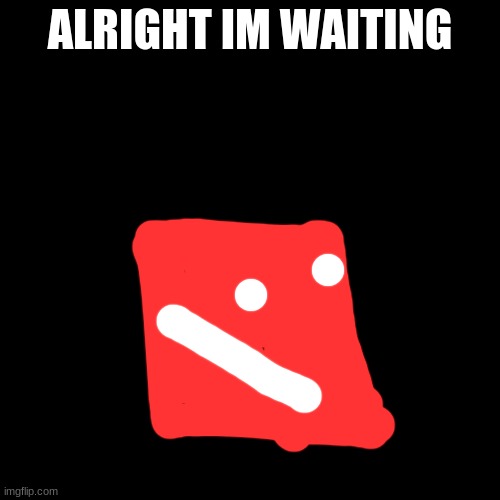 yeh | ALRIGHT IM WAITING | image tagged in scratch,scratch wars | made w/ Imgflip meme maker