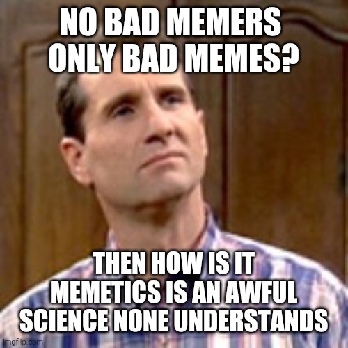 Cannot lie about relativistic nature of the internet - apologies for lack of descent template/random choice of image | NO BAD MEMERS 
ONLY BAD MEMES? THEN HOW IS IT
 MEMETICS IS AN AWFUL 
SCIENCE NONE UNDERSTANDS | image tagged in al bundy | made w/ Imgflip meme maker