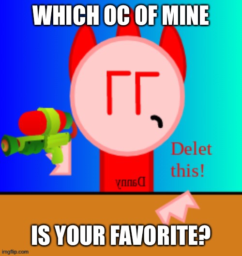 Danny delet this | WHICH OC OF MINE; IS YOUR FAVORITE? | image tagged in danny delet this | made w/ Imgflip meme maker