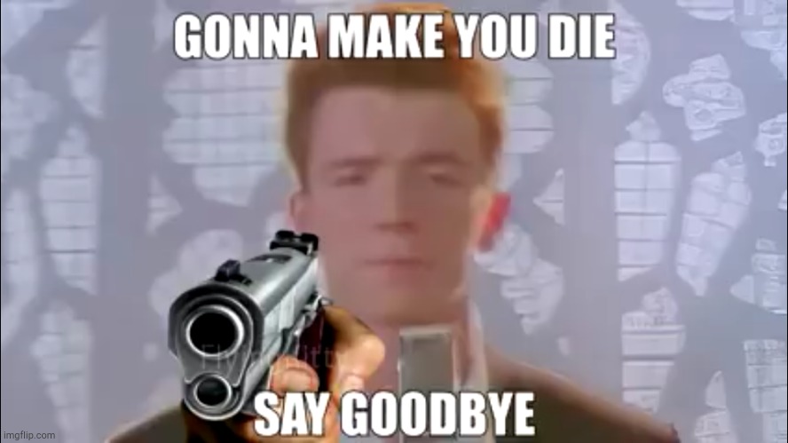 Gonna make you die say goodbye. | image tagged in rickroll | made w/ Imgflip meme maker