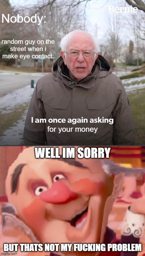 Nobody:; random guy on the street when i make eye contact:; for your money | image tagged in memes,bernie i am once again asking for your support | made w/ Imgflip meme maker