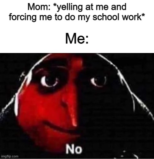 Gru No | Mom: *yelling at me and forcing me to do my school work*; Me: | image tagged in gru no | made w/ Imgflip meme maker
