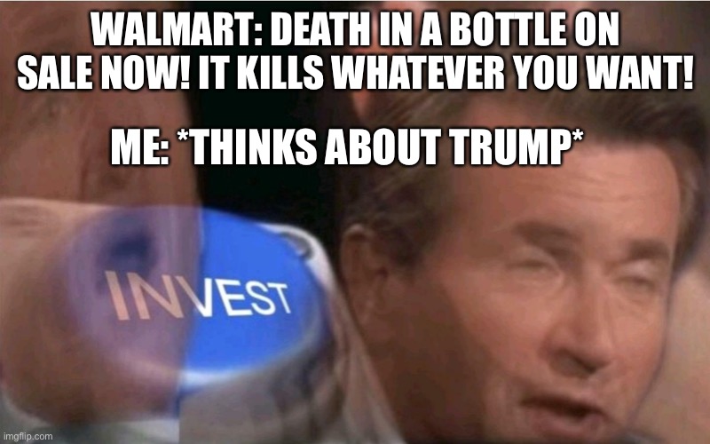 My friend and me came up with this one. | WALMART: DEATH IN A BOTTLE ON SALE NOW! IT KILLS WHATEVER YOU WANT! ME: *THINKS ABOUT TRUMP* | image tagged in invest,politics,walmart,donald trump,memes | made w/ Imgflip meme maker