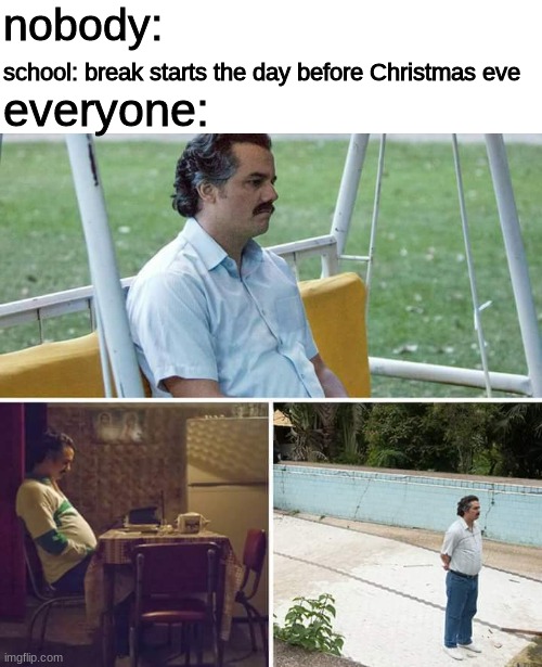 sad |  nobody:; school: break starts the day before Christmas eve; everyone: | image tagged in memes,sad pablo escobar | made w/ Imgflip meme maker