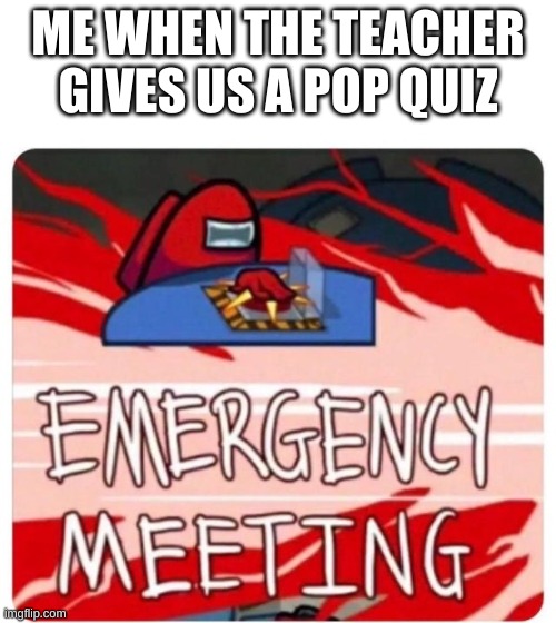 Emergency Meeting Among Us | ME WHEN THE TEACHER GIVES US A POP QUIZ | image tagged in emergency meeting among us | made w/ Imgflip meme maker