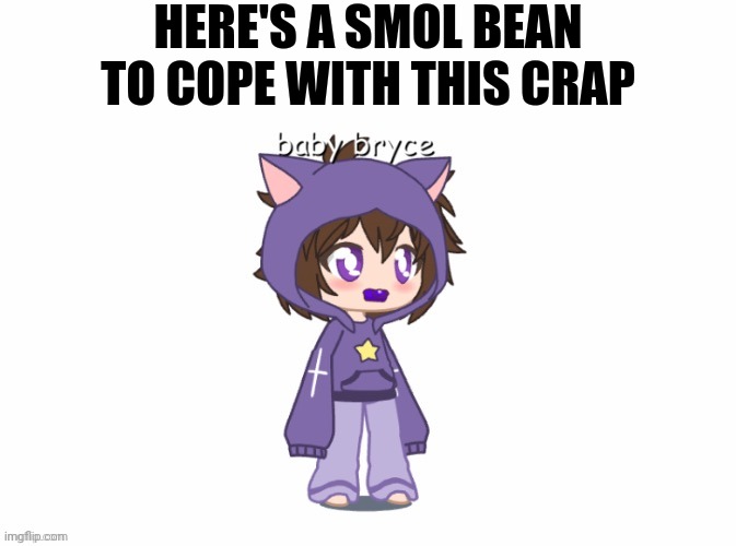 HERE'S A SMOL BEAN TO COPE WITH THIS CRAP | image tagged in bebe bryce | made w/ Imgflip meme maker