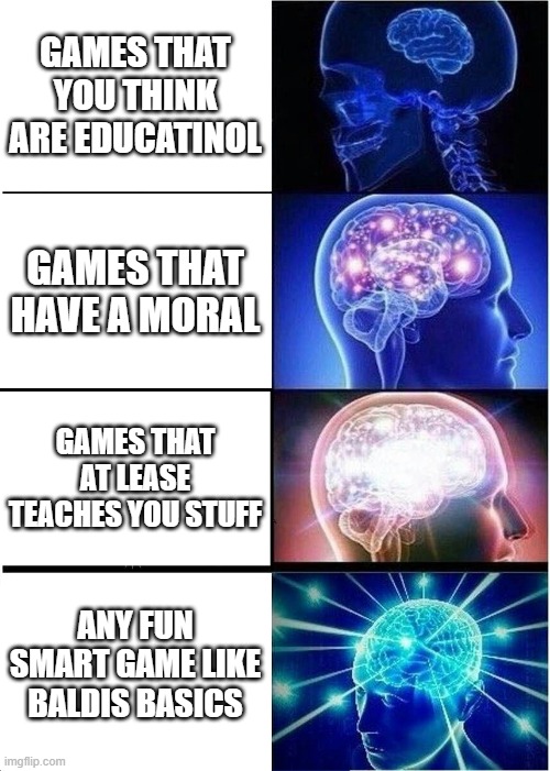 here is why everybody should play baldis basics | GAMES THAT YOU THINK ARE EDUCATINOL; GAMES THAT HAVE A MORAL; GAMES THAT AT LEASE TEACHES YOU STUFF; ANY FUN SMART GAME LIKE BALDIS BASICS | image tagged in memes,expanding brain,baldi | made w/ Imgflip meme maker