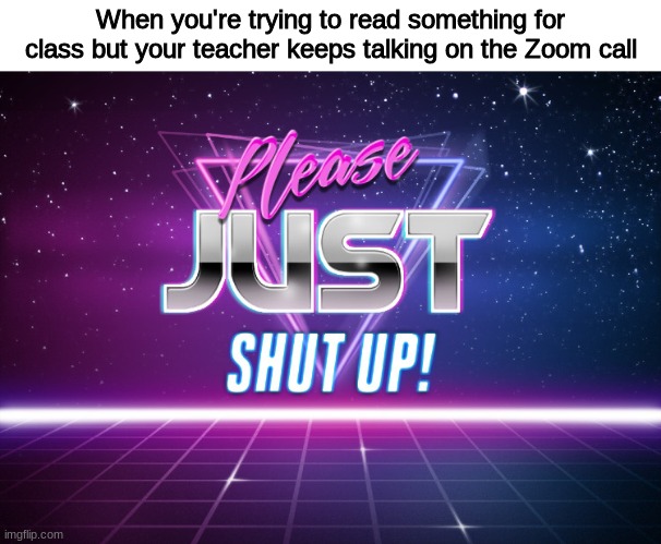 Please Just Shut Up! | When you're trying to read something for class but your teacher keeps talking on the Zoom call | image tagged in please just shut up | made w/ Imgflip meme maker