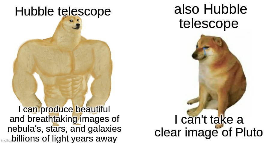 Hubble telescope | Hubble telescope; also Hubble telescope; I can produce beautiful and breathtaking images of nebula's, stars, and galaxies billions of light years away; I can't take a clear image of Pluto | image tagged in buff doge vs crying cheems | made w/ Imgflip meme maker