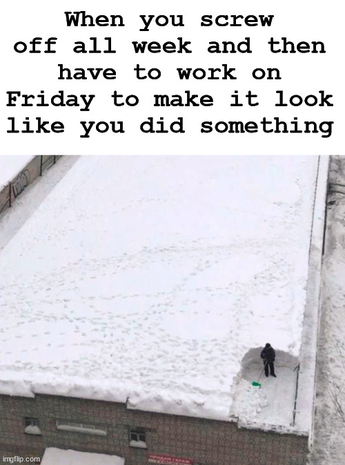 When you screw off all week and then have to work on Friday to make it look like you did something | made w/ Imgflip meme maker