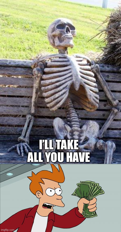 I’LL TAKE ALL YOU HAVE | image tagged in memes,waiting skeleton,shut up and take my money fry | made w/ Imgflip meme maker