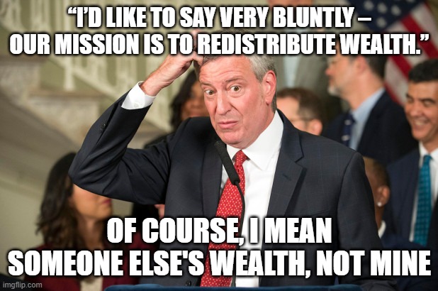 Bill DeBlasio | “I’D LIKE TO SAY VERY BLUNTLY – OUR MISSION IS TO REDISTRIBUTE WEALTH.”; OF COURSE, I MEAN SOMEONE ELSE'S WEALTH, NOT MINE | image tagged in bill deblasio | made w/ Imgflip meme maker