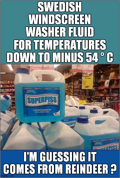 For When It's A Tad 'Nippy' Outside | SWEDISH WINDSCREEN WASHER FLUID; FOR TEMPERATURES DOWN TO MINUS 54 ° C; I'M GUESSING IT COMES FROM REINDEER ? | image tagged in fun,swedish,reindeer,dark humor | made w/ Imgflip meme maker