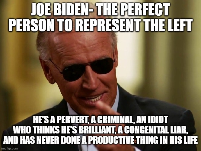 Cool Joe Biden | JOE BIDEN- THE PERFECT PERSON TO REPRESENT THE LEFT; HE'S A PERVERT, A CRIMINAL, AN IDIOT WHO THINKS HE'S BRILLIANT, A CONGENITAL LIAR, AND HAS NEVER DONE A PRODUCTIVE THING IN HIS LIFE | image tagged in cool joe biden | made w/ Imgflip meme maker