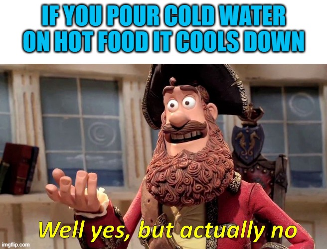 Well yes, but actually no | IF YOU POUR COLD WATER ON HOT FOOD IT COOLS DOWN | image tagged in well yes but actually no | made w/ Imgflip meme maker