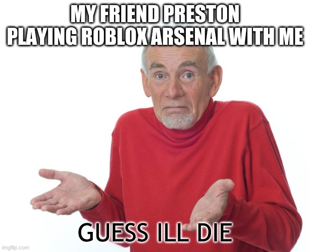 lol | MY FRIEND PRESTON PLAYING ROBLOX ARSENAL WITH ME; GUESS ILL DIE | image tagged in geuss i'll just die then | made w/ Imgflip meme maker