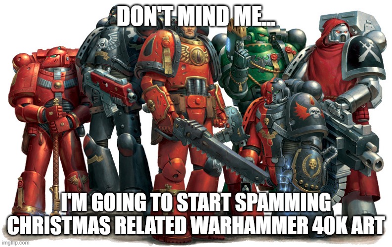 Group of Space Marines | DON'T MIND ME... I'M GOING TO START SPAMMING CHRISTMAS RELATED WARHAMMER 40K ART | image tagged in group of space marines | made w/ Imgflip meme maker