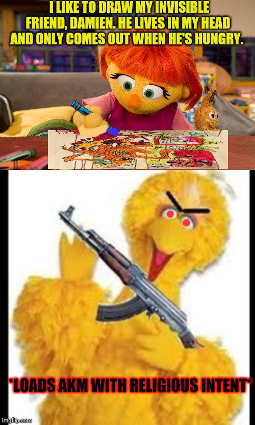 Julia loves coloring | I LIKE TO DRAW MY INVISIBLE FRIEND, DAMIEN. HE LIVES IN MY HEAD AND ONLY COMES OUT WHEN HE'S HUNGRY. *LOADS AKM WITH RELIGIOUS INTENT* | image tagged in angry big bird,sesame street,julia,big bird,loads lmg with religious intent | made w/ Imgflip meme maker